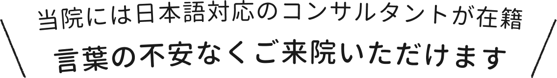 当院には日本語対応のコンサルタントが在籍 言葉の不安なくご来院いただけます